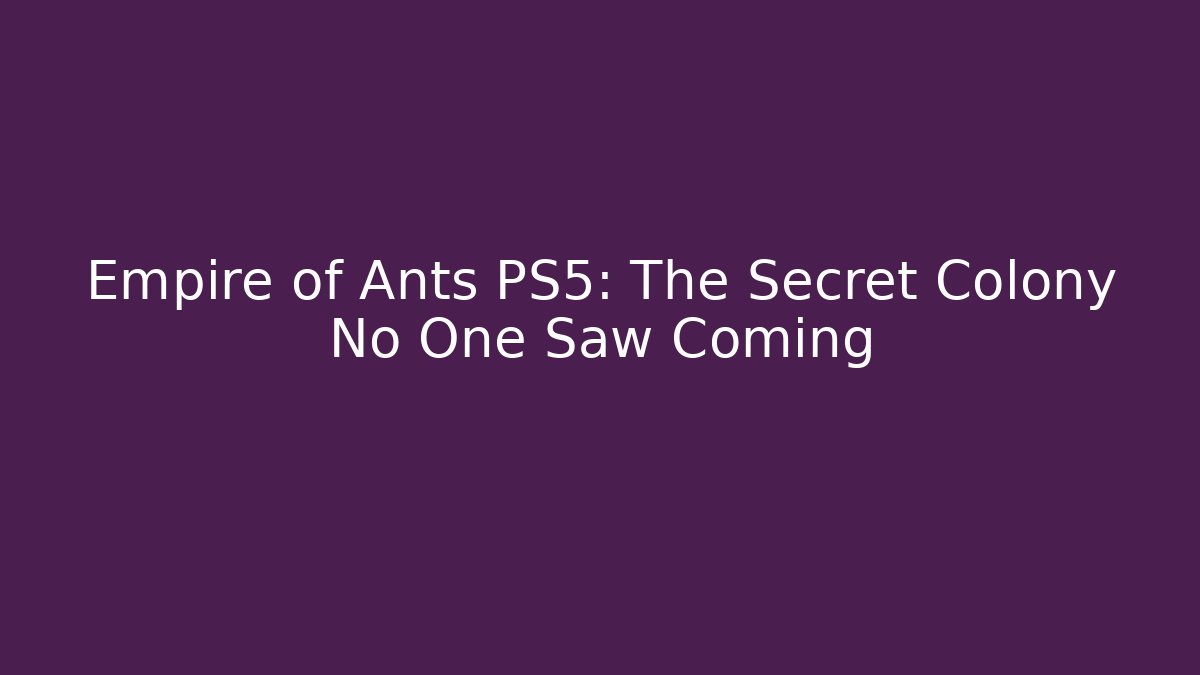 Empire of Ants PS5: The Secret Colony No One Saw Coming
