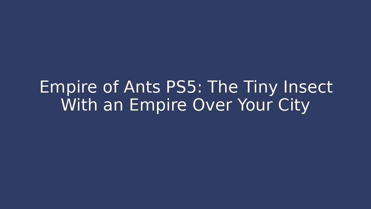Empire of Ants PS5: The Tiny Insect With an Empire Over Your City