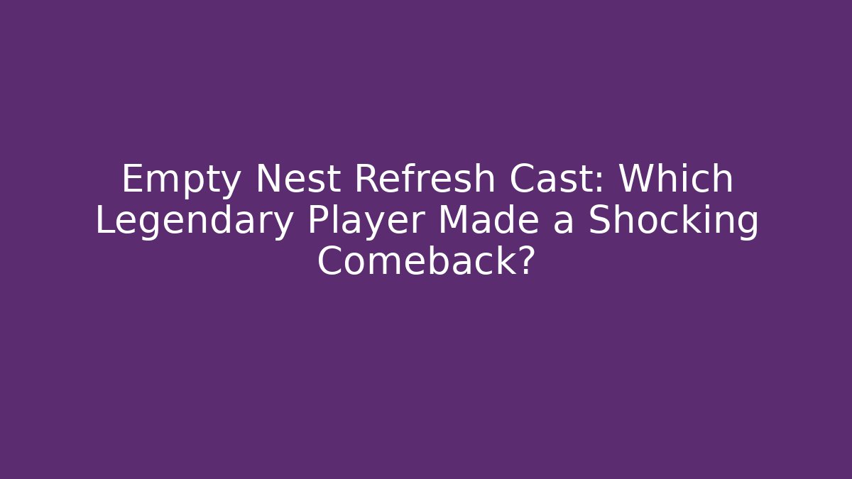 Empty Nest Refresh Cast: Which Legendary Player Made a Shocking Comeback? - Vintage E-Juice