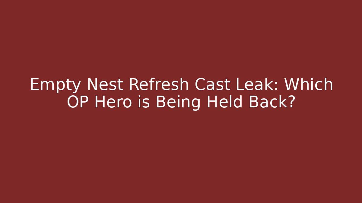 Empty Nest Refresh Cast Leak: Which OP Hero is Being Held Back?