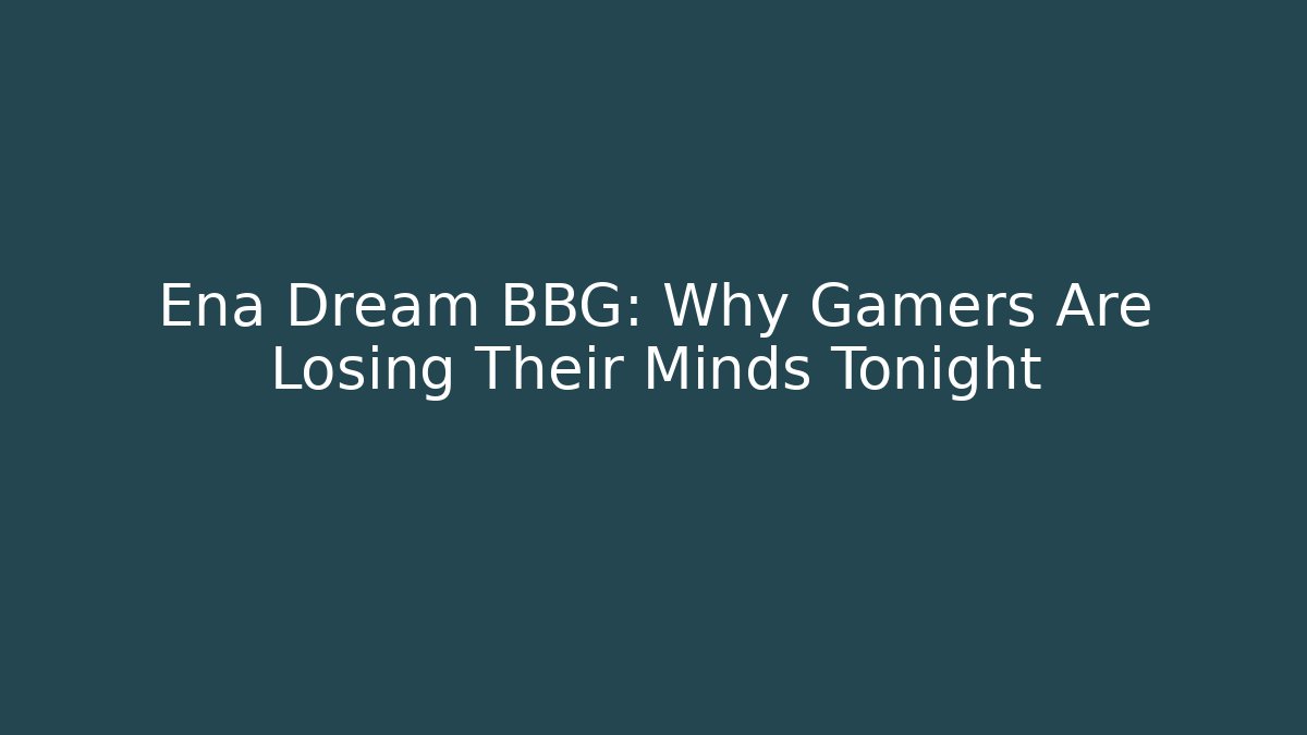 Ena Dream BBG: Why Gamers Are Losing Their Minds Tonight