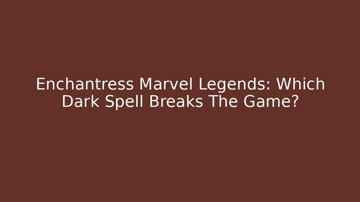 Enchantress Marvel Legends: Which Dark Spell Breaks The Game?