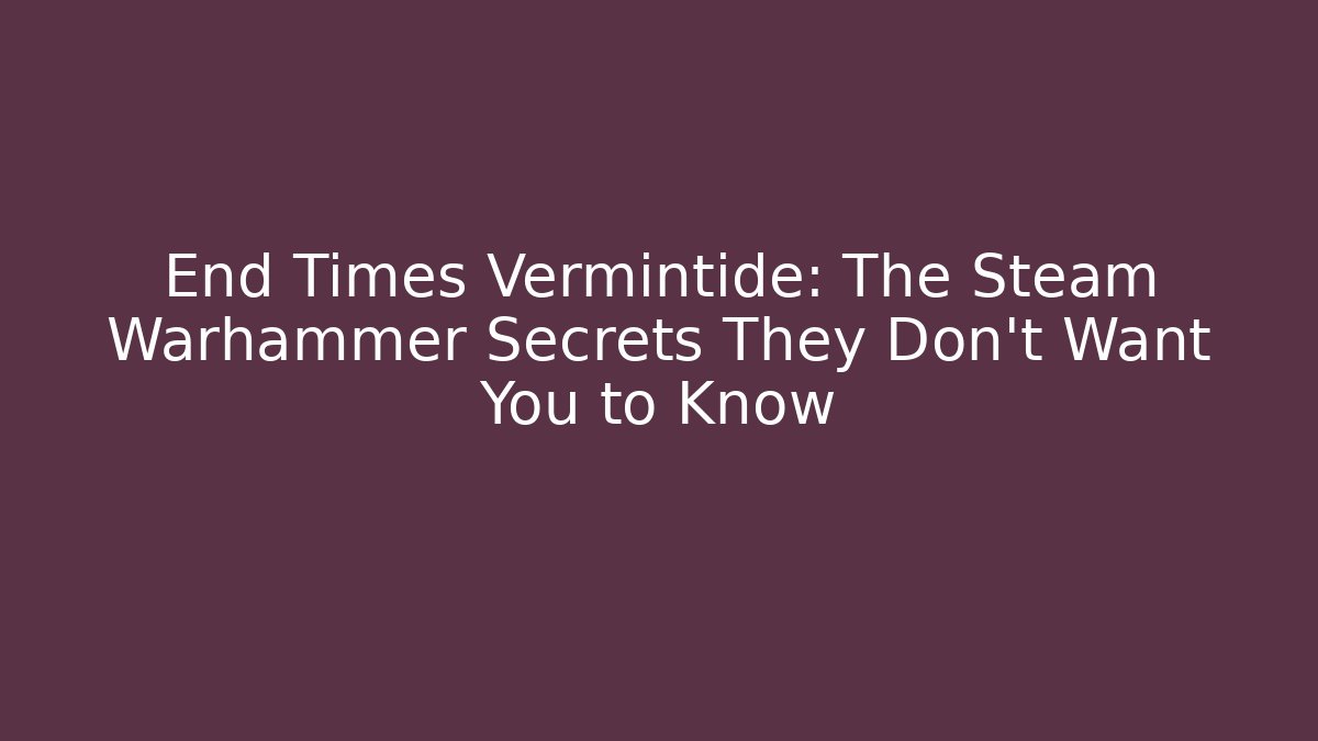 End Times Vermintide: The Steam Warhammer Secrets They Don’t Want You to Know