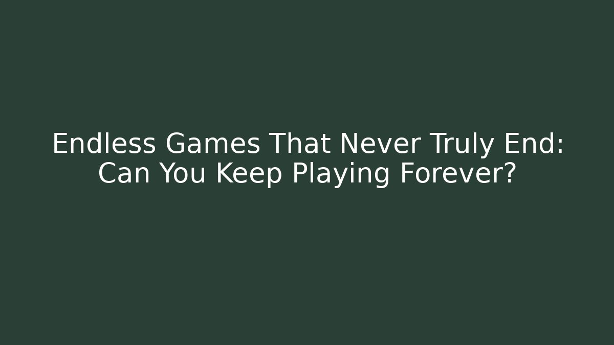 Endless Games That Never Truly End: Can You Keep Playing Forever?