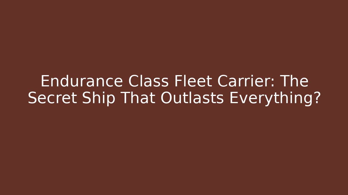 Endurance Class Fleet Carrier: The Secret Ship That Outlasts Everything?