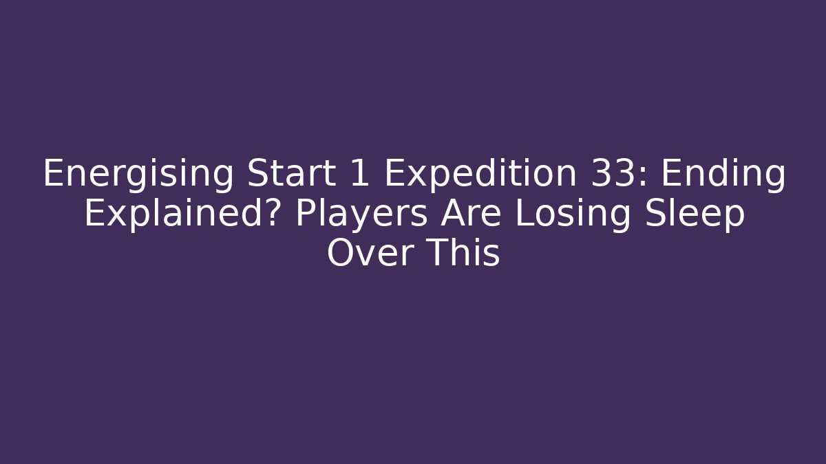 Energising Start 1 Expedition 33: Ending Explained? Players Are Losing Sleep Over This