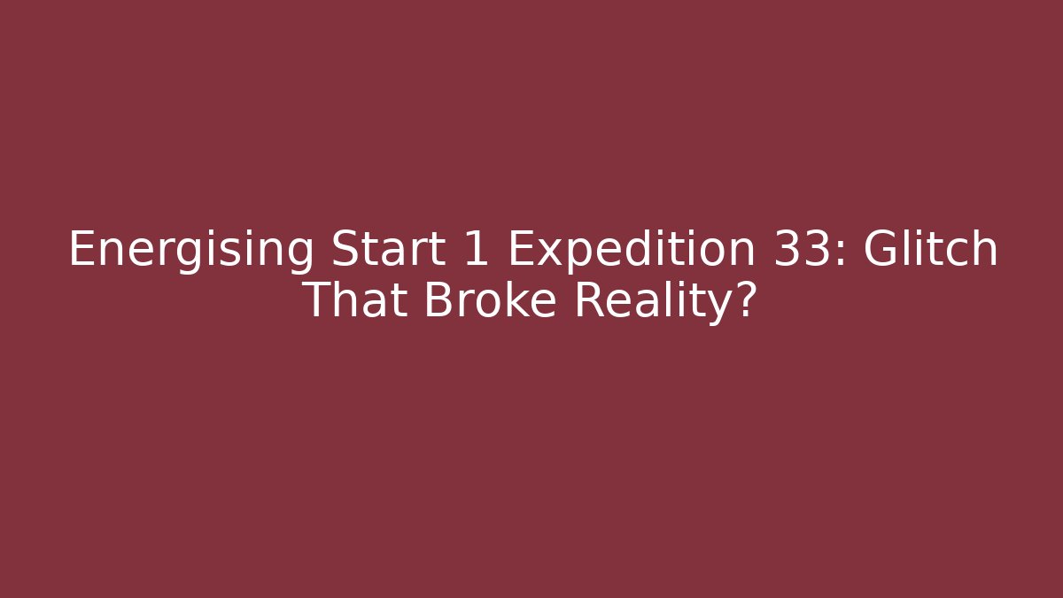 Energising Start 1 Expedition 33: Glitch That Broke Reality?