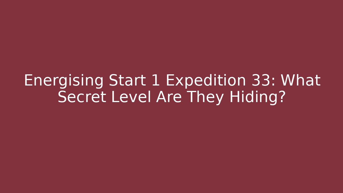 Energising Start 1 Expedition 33: What Secret Level Are They Hiding?