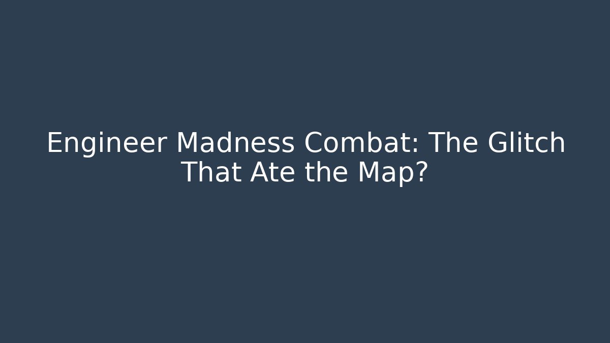 Engineer Madness Combat: The Glitch That Ate the Map?