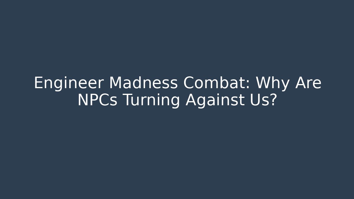 Engineer Madness Combat: Why Are NPCs Turning Against Us?