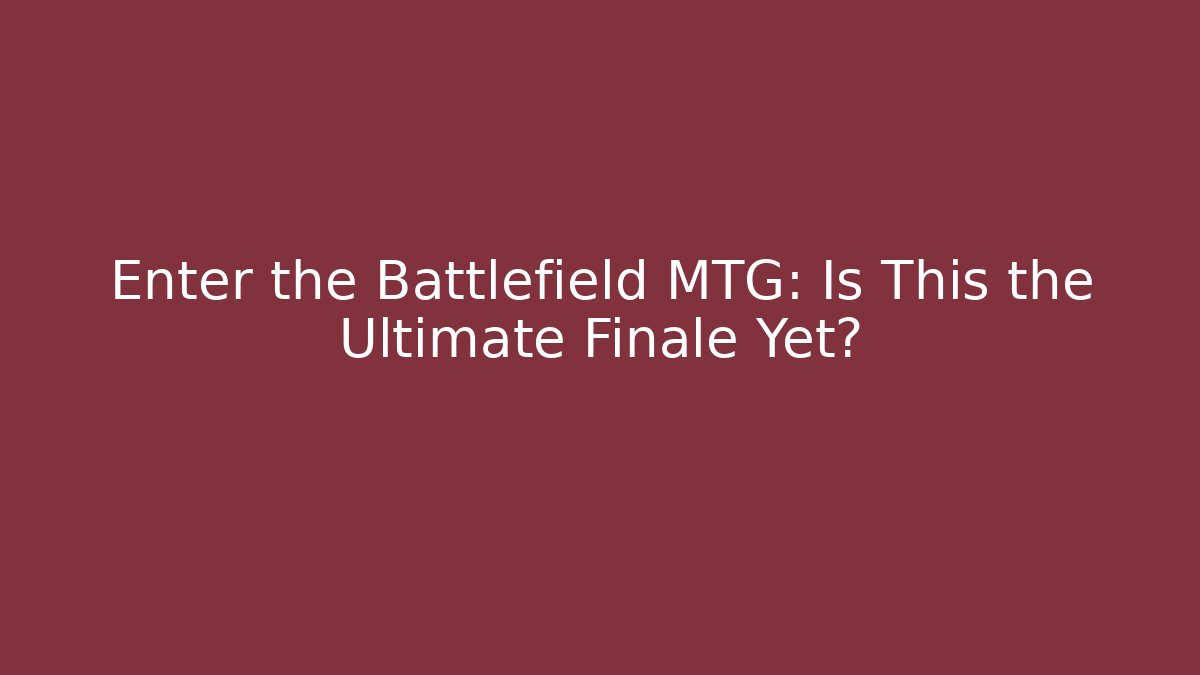 Enter the Battlefield MTG: Is This the Ultimate Finale Yet?