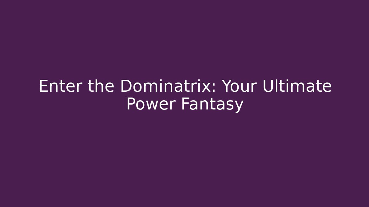 Enter the Dominatrix: Your Ultimate Power Fantasy