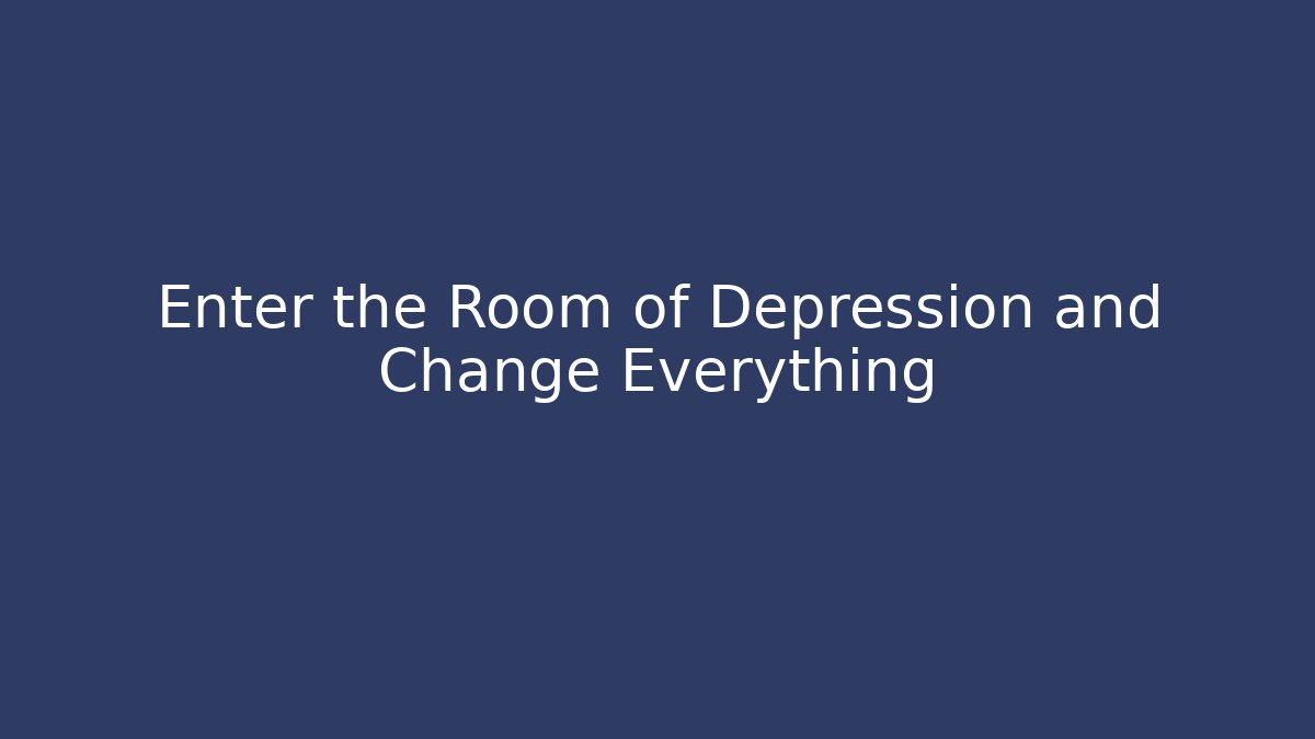 Enter the Room of Depression and Change Everything