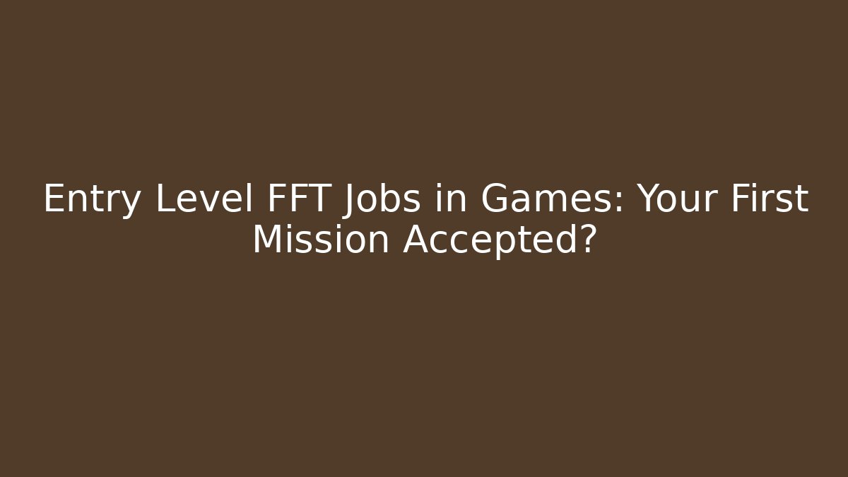 Entry Level FFT Jobs in Games: Your First Mission Accepted?
