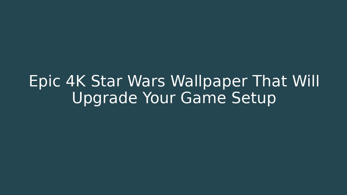 Epic 4K Star Wars Wallpaper That Will Upgrade Your Game Setup
