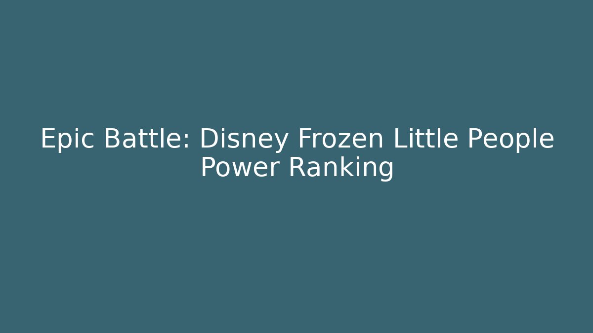 Epic Battle: Disney Frozen Little People Power Ranking