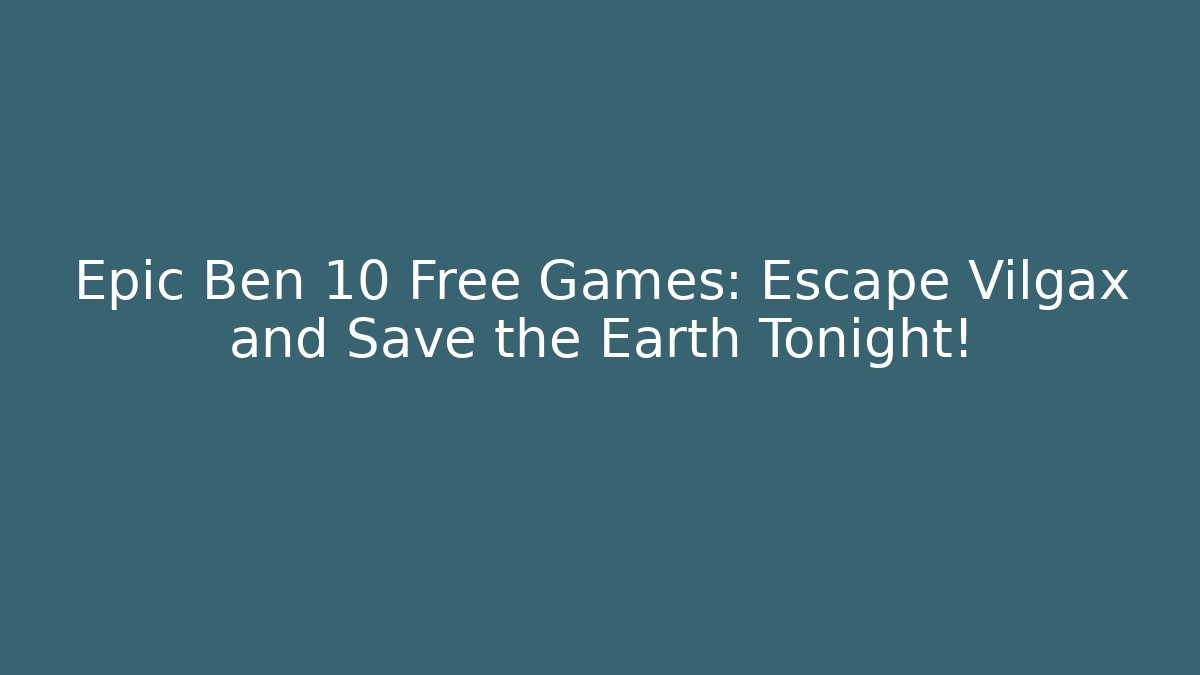 Epic Ben 10 Free Games: Escape Vilgax and Save the Earth Tonight!