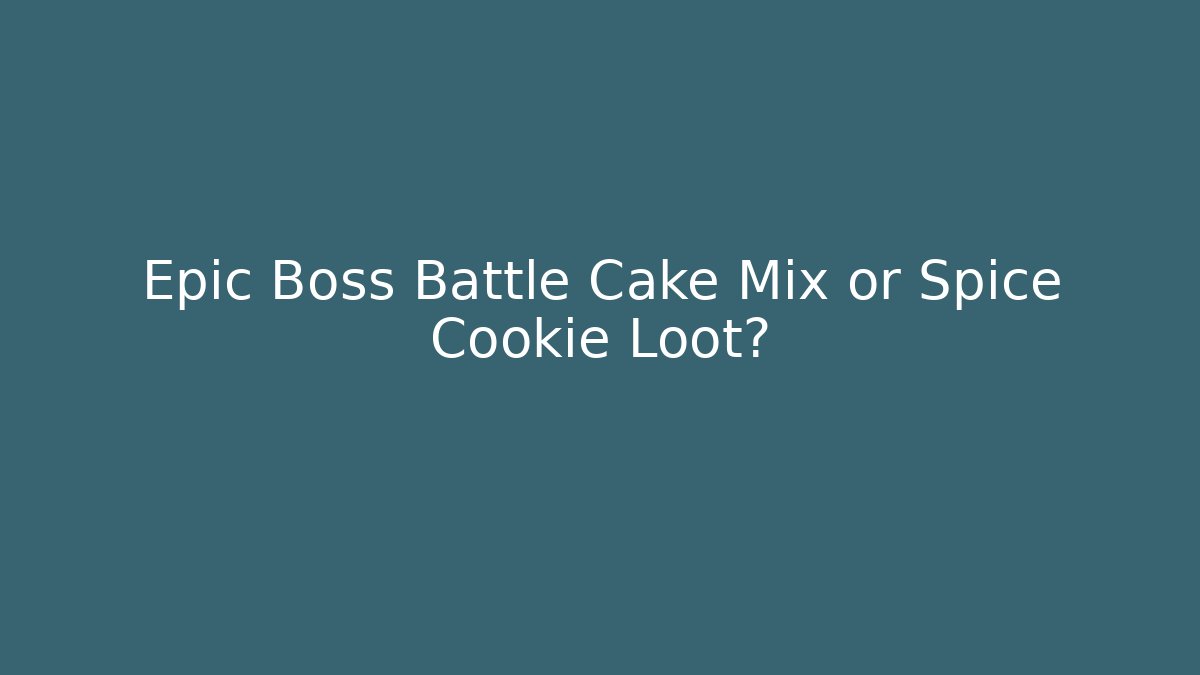 Epic Boss Battle Cake Mix or Spice Cookie Loot?