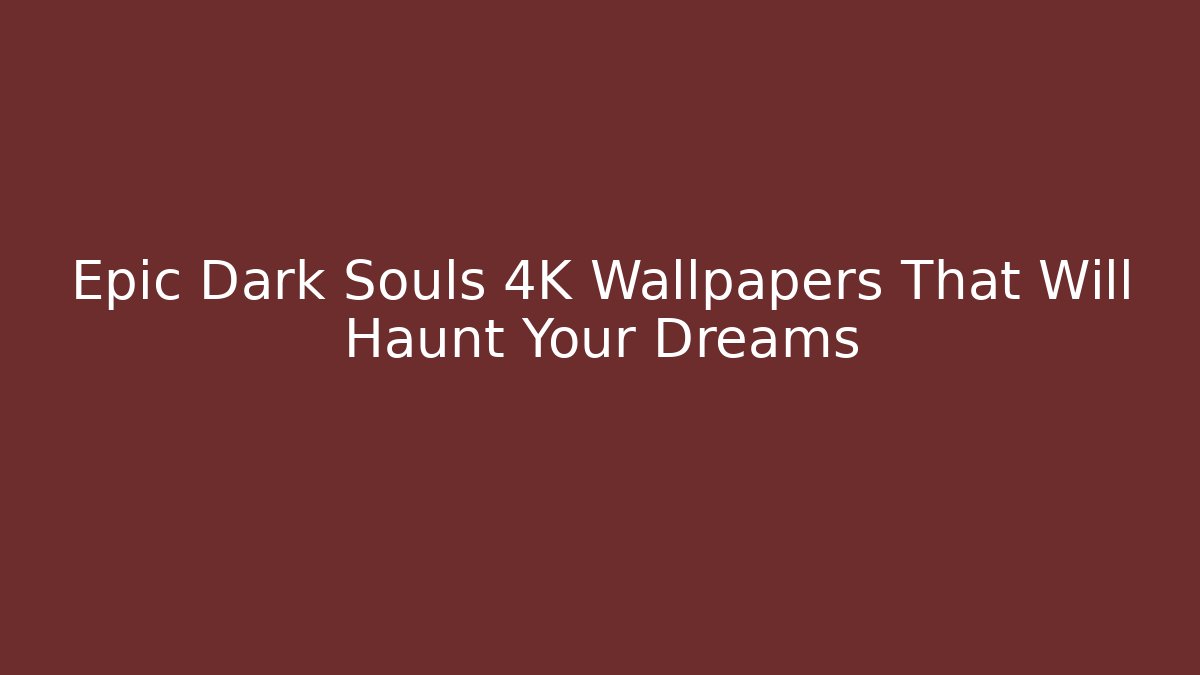 Epic Dark Souls 4K Wallpapers That Will Haunt Your Dreams