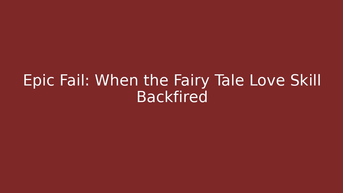 Epic Fail: When the Fairy Tale Love Skill Backfired