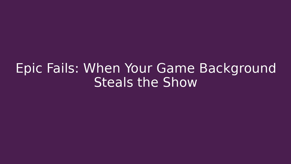 Epic Fails: When Your Game Background Steals the Show