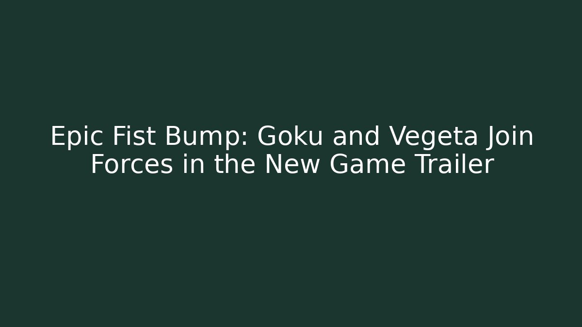 Epic Fist Bump: Goku and Vegeta Join Forces in the New Game Trailer
