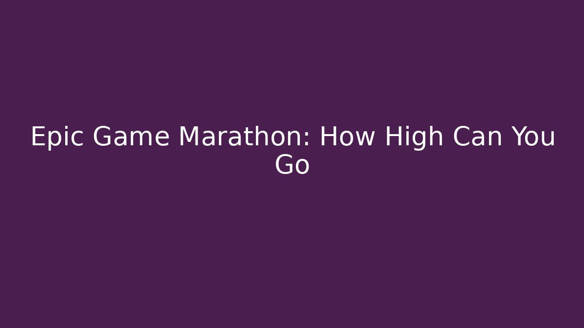 Epic Game Marathon: How High Can You Go