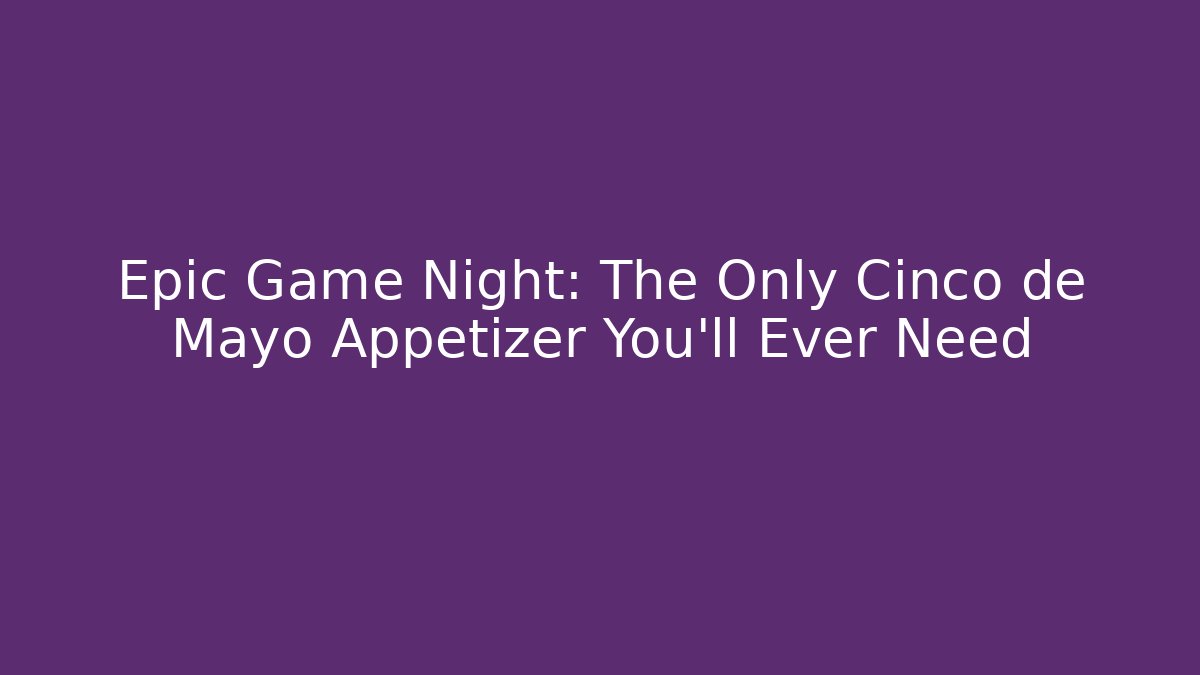 Epic Game Night: The Only Cinco de Mayo Appetizer You'll Ever Need