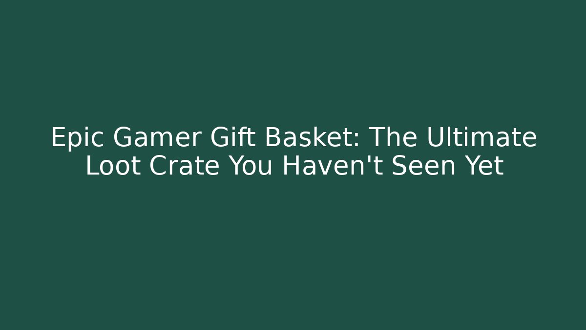 Epic Gamer Gift Basket: The Ultimate Loot Crate You Haven't Seen Yet