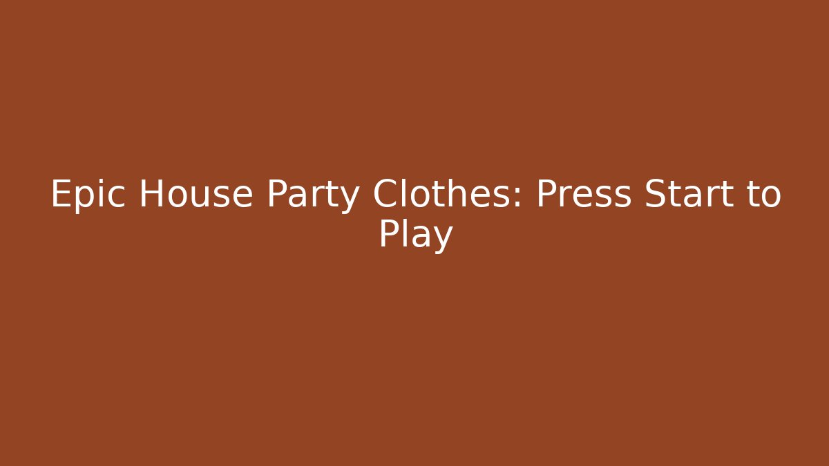 Epic House Party Clothes: Press Start to Play