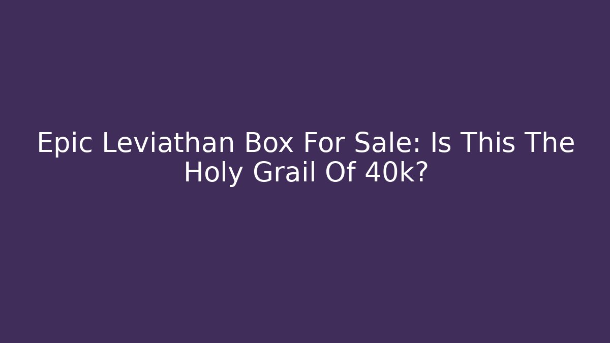 Epic Leviathan Box For Sale: Is This The Holy Grail Of 40k?