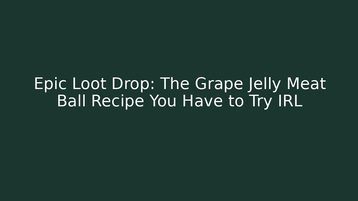 Epic Loot Drop: The Grape Jelly Meat Ball Recipe You Have to Try IRL