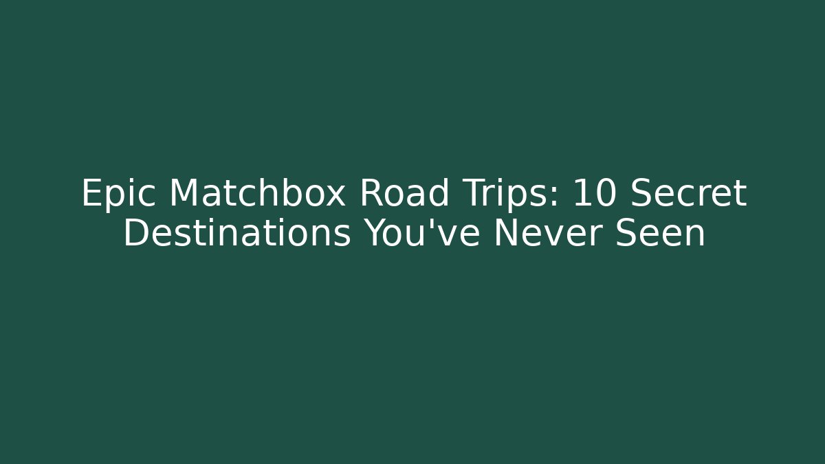 Epic Matchbox Road Trips: 10 Secret Destinations You've Never Seen
