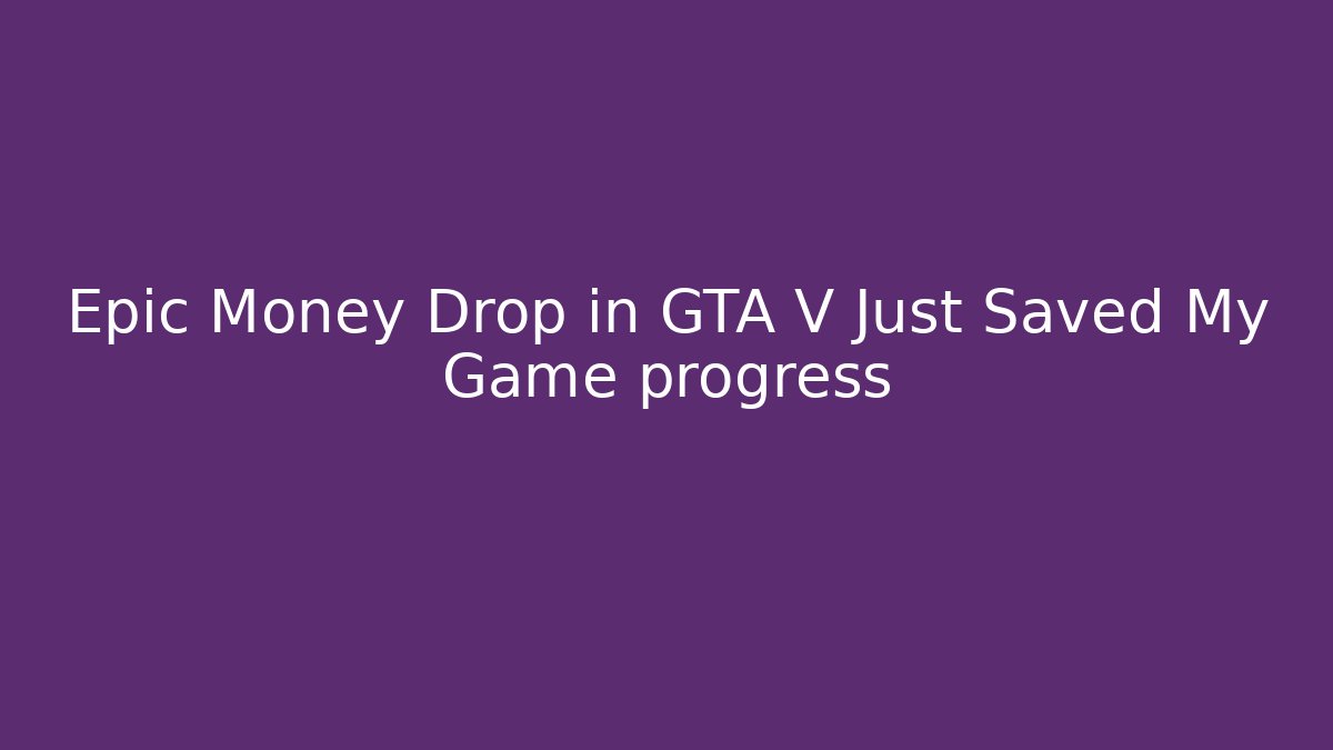 Epic Money Drop in GTA V Just Saved My Game progress