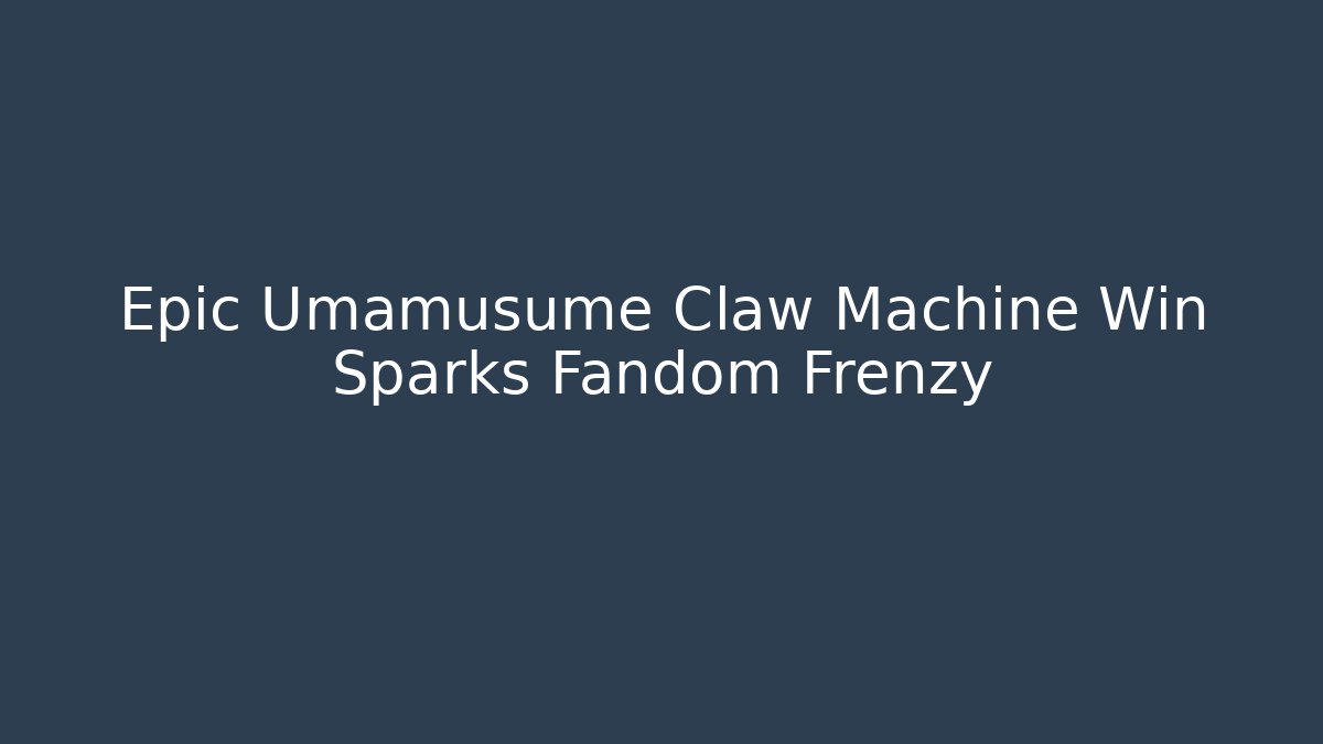 Epic Umamusume Claw Machine Win Sparks Fandom Frenzy