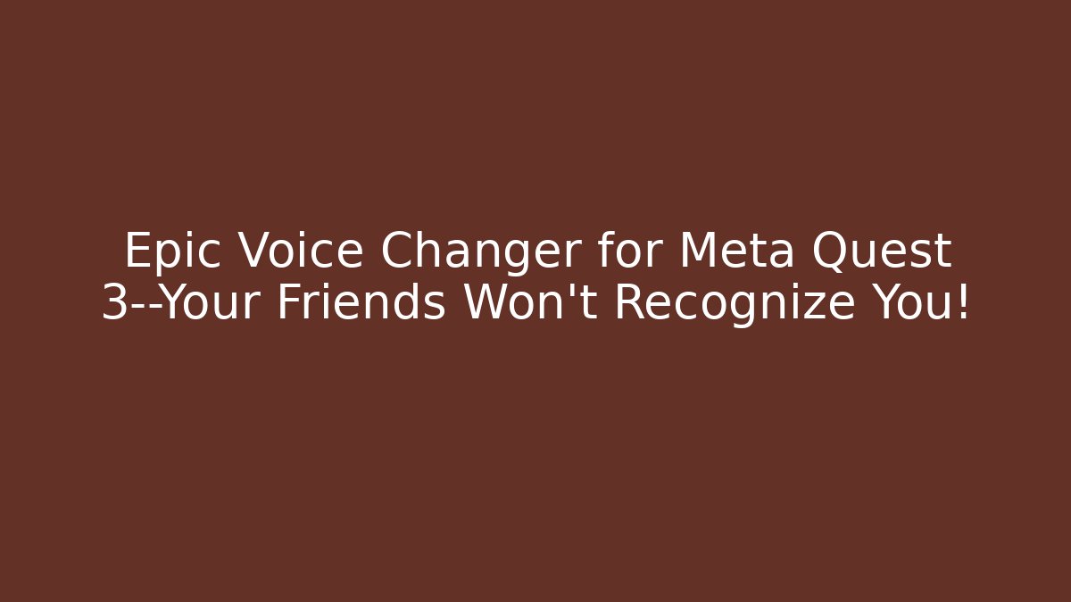 Epic Voice Changer for Meta Quest 3—Your Friends Won’t Recognize You!