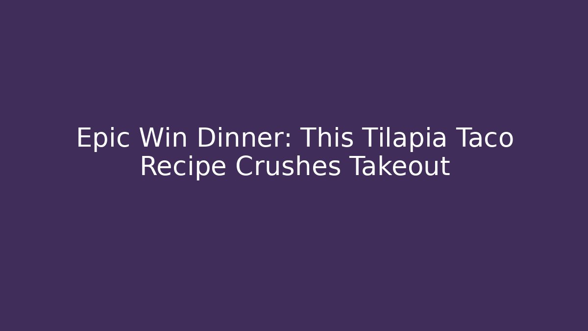 Epic Win Dinner: This Tilapia Taco Recipe Crushes Takeout