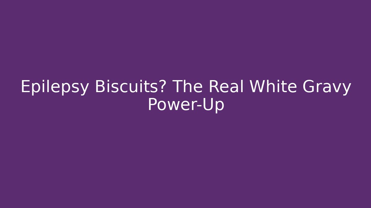 Epilepsy Biscuits? The Real White Gravy Power-Up
