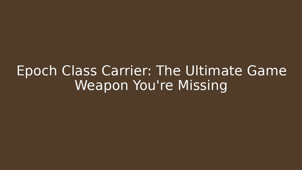 Epoch Class Carrier: The Ultimate Game Weapon You're Missing