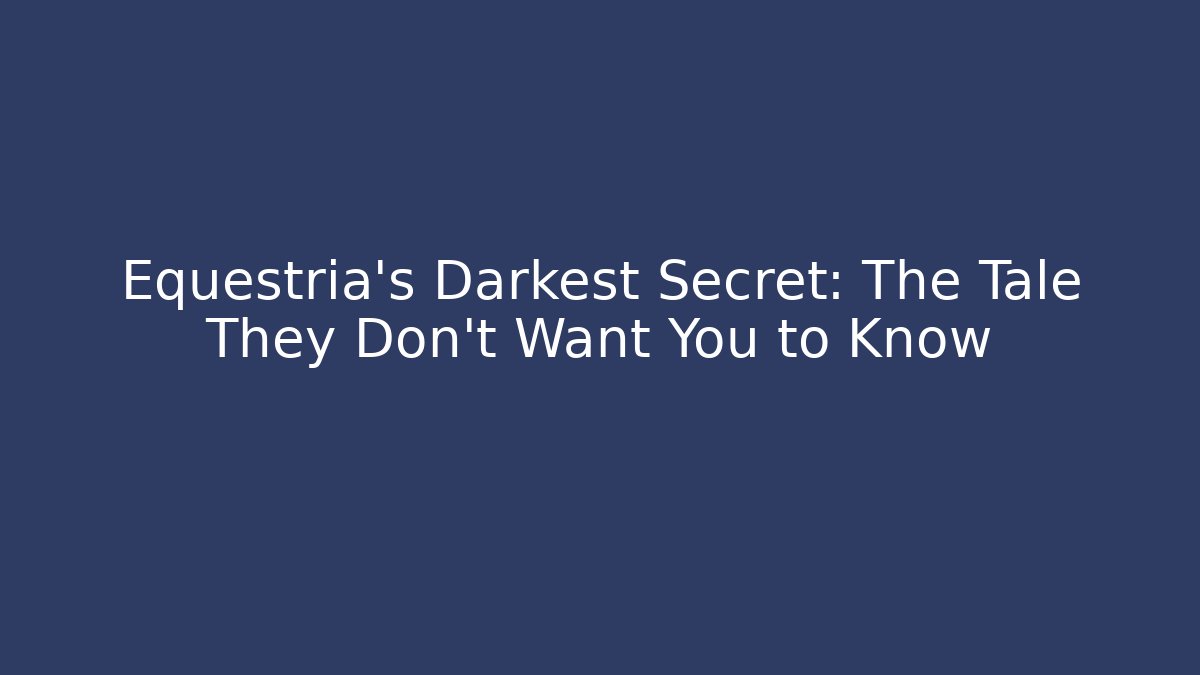 Equestria's Darkest Secret: The Tale They Don't Want You to Know