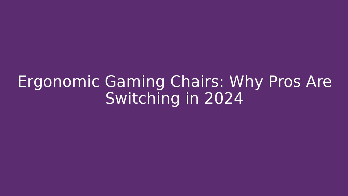 Ergonomic Gaming Chairs: Why Pros Are Switching in 2024
