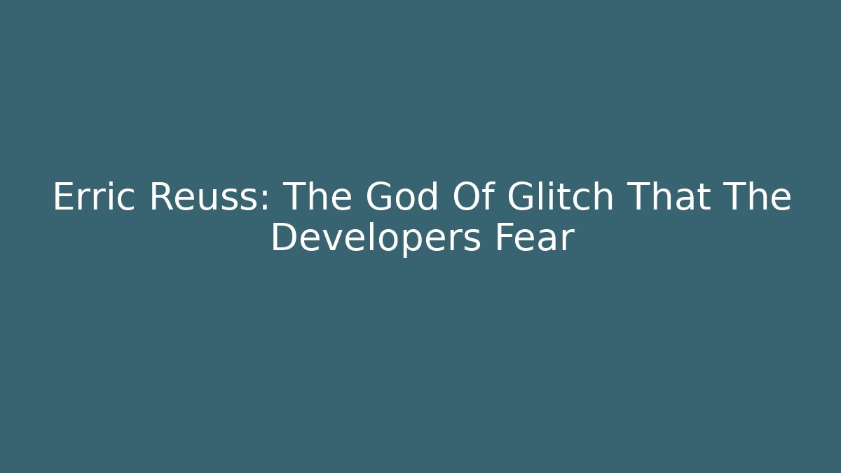 Erric Reuss: The God Of Glitch That The Developers Fear