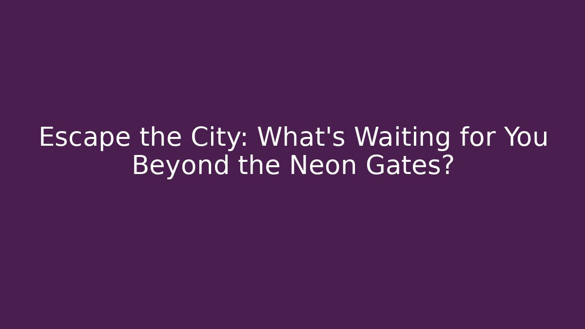 Escape the City: What’s Waiting for You Beyond the Neon Gates?