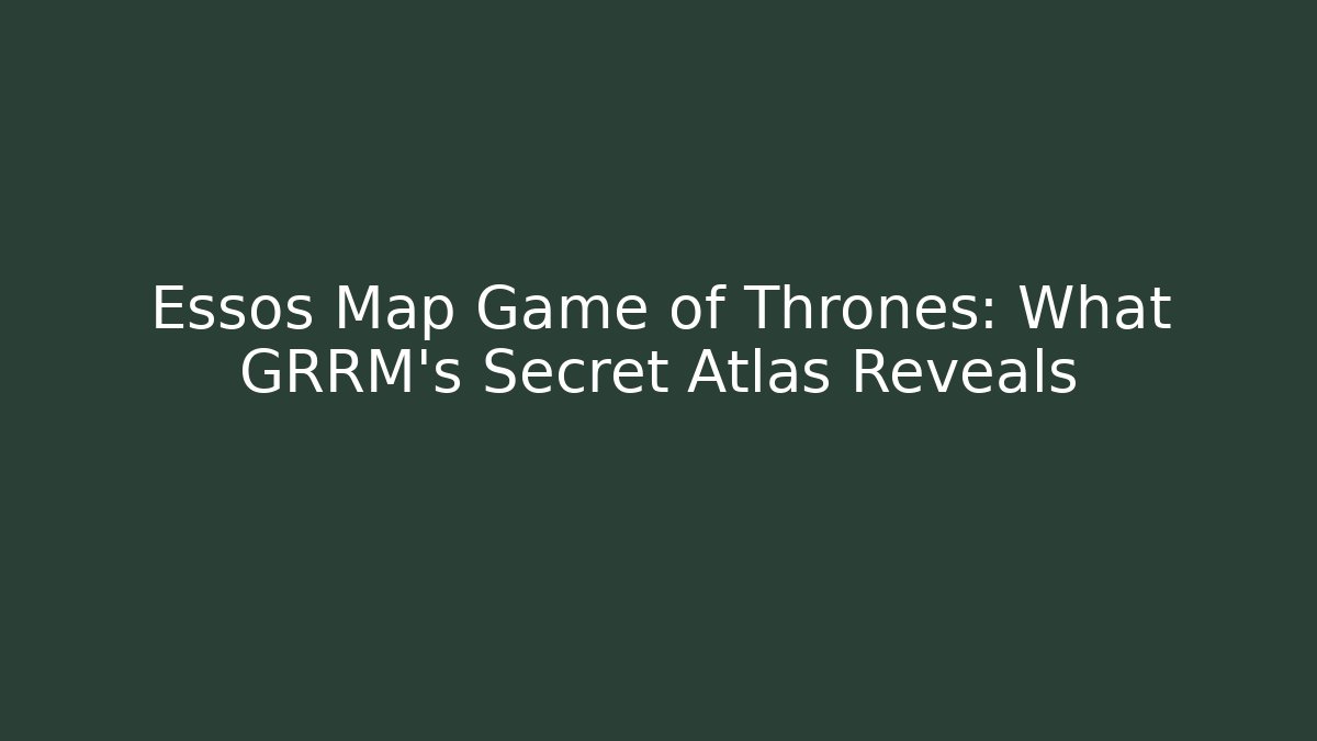 Essos Map Game of Thrones: What GRRM’s Secret Atlas Reveals