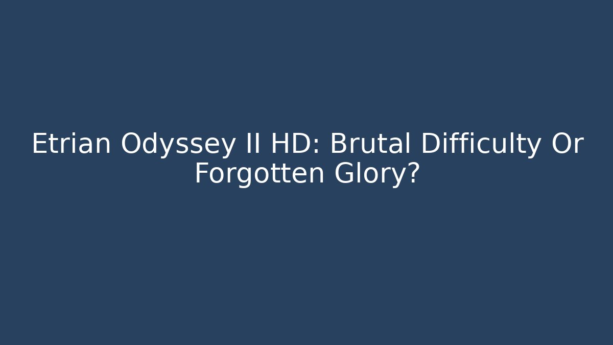 Etrian Odyssey II HD: Brutal Difficulty Or Forgotten Glory?