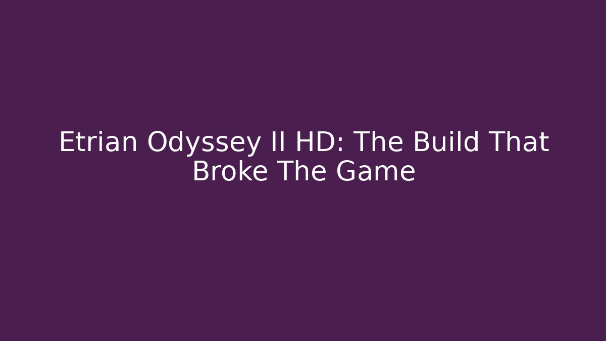 Etrian Odyssey II HD: The Build That Broke The Game