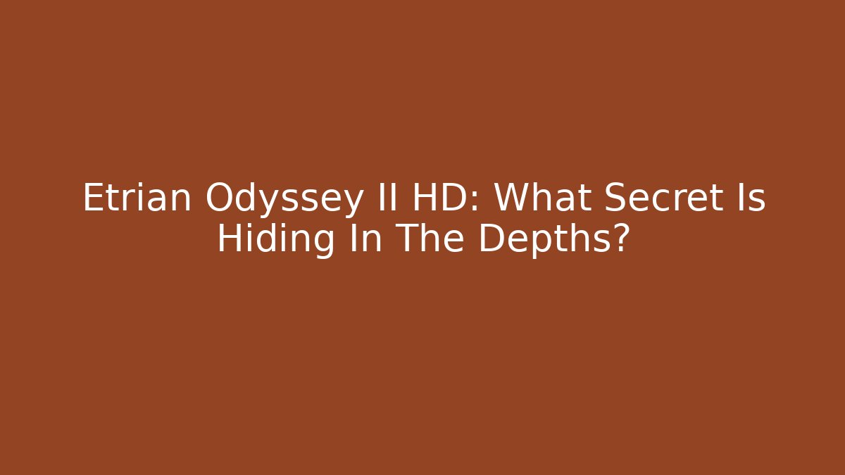 Etrian Odyssey II HD: What Secret Is Hiding In The Depths?