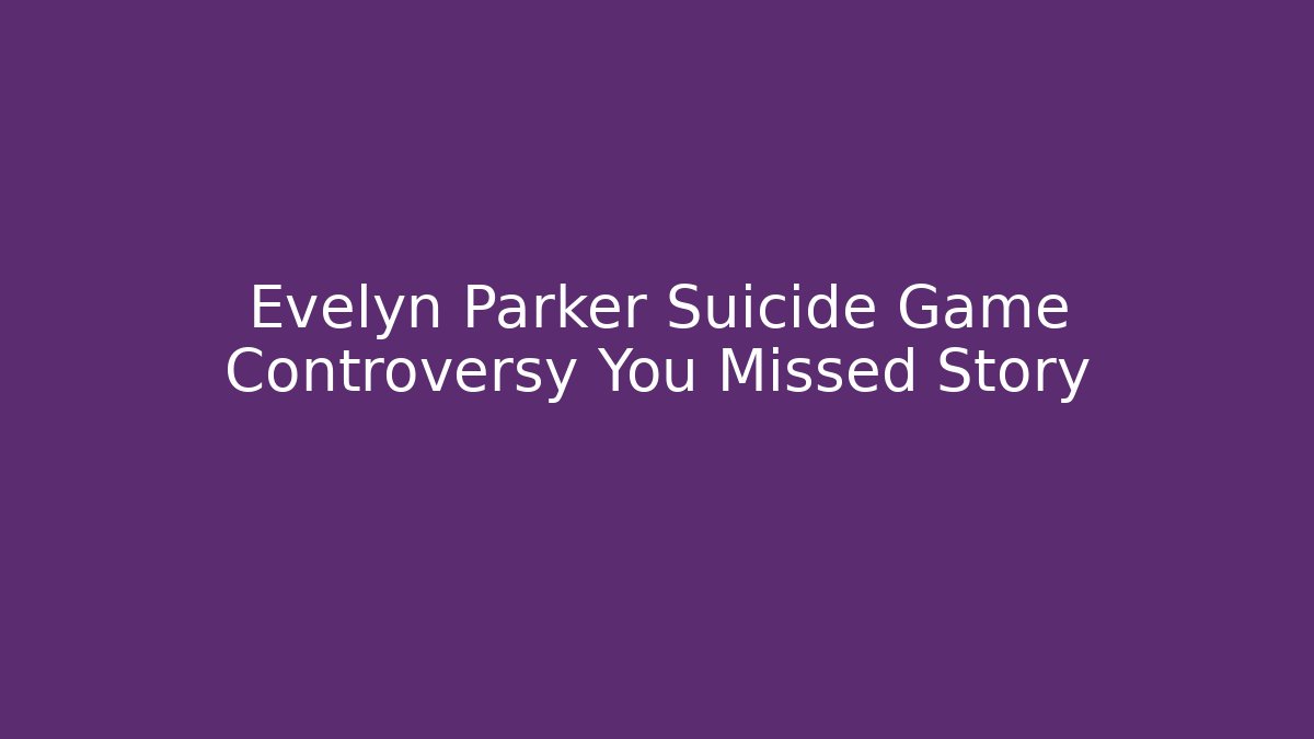 Evelyn Parker Suicide Game Controversy You Missed Story