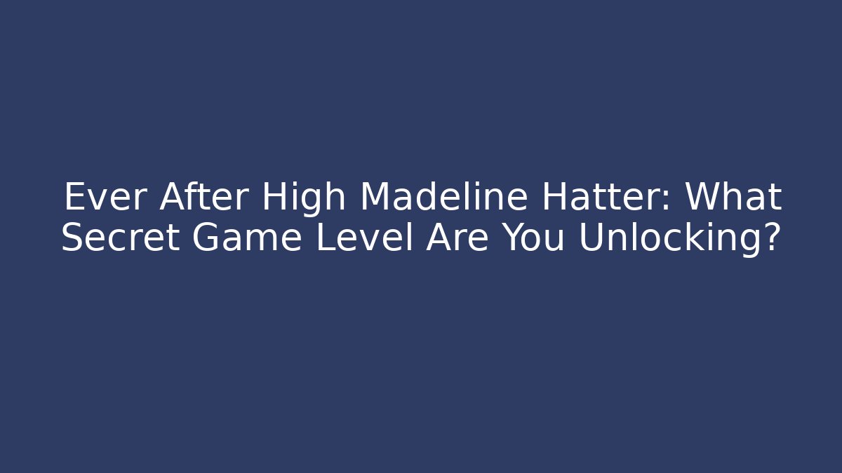 Ever After High Madeline Hatter: What Secret Game Level Are You Unlocking?