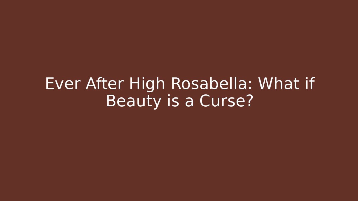 Ever After High Rosabella: What if Beauty is a Curse?